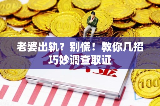 武夷山老婆出轨？别慌！教你几招巧妙调查取证