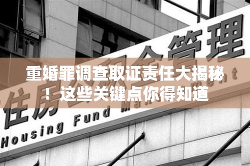 武夷山重婚罪调查取证责任大揭秘！这些关键点你得知道