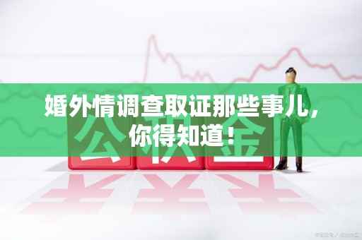 武夷山婚外情调查取证那些事儿，你得知道！