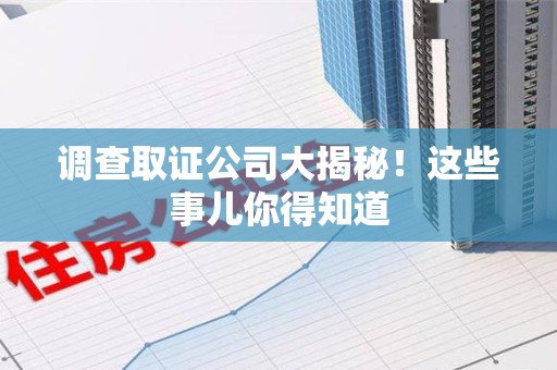 武夷山调查取证公司大揭秘！这些事儿你得知道