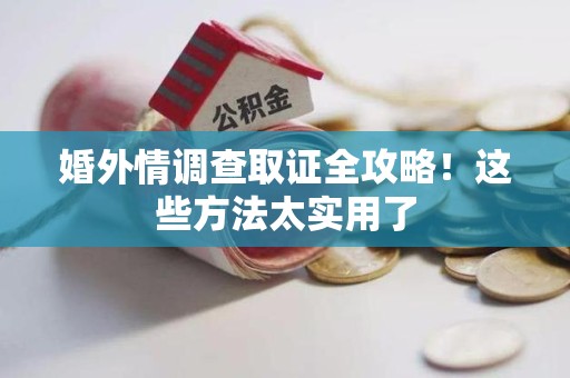武夷山婚外情调查取证全攻略！这些方法太实用了