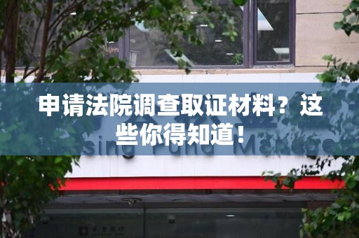 武夷山申请法院调查取证材料？这些你得知道！