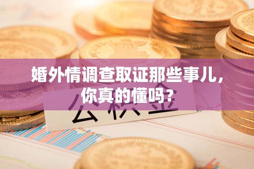 武夷山婚外情调查取证那些事儿，你真的懂吗？