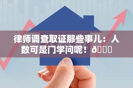 武夷山律师调查取证那些事儿：人数可是门学问呢！😎
