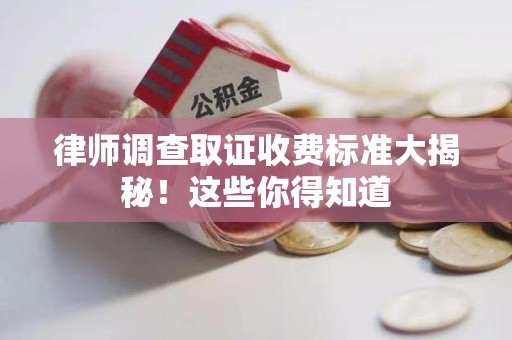 武夷山律师调查取证收费标准大揭秘！这些你得知道