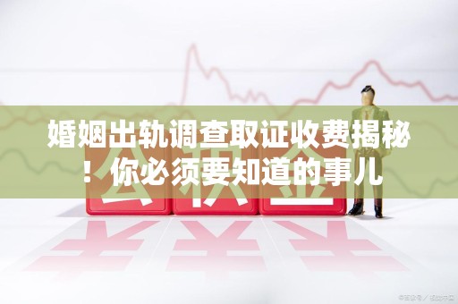 武夷山婚姻出轨调查取证收费揭秘！你必须要知道的事儿