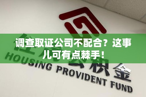 武夷山调查取证公司不配合？这事儿可有点棘手！