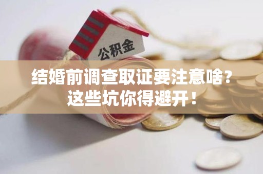 武夷山结婚前调查取证要注意啥？这些坑你得避开！