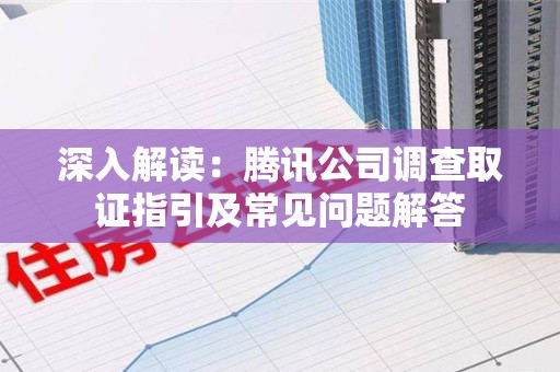 武夷山深入解读：腾讯公司调查取证指引及常见问题解答