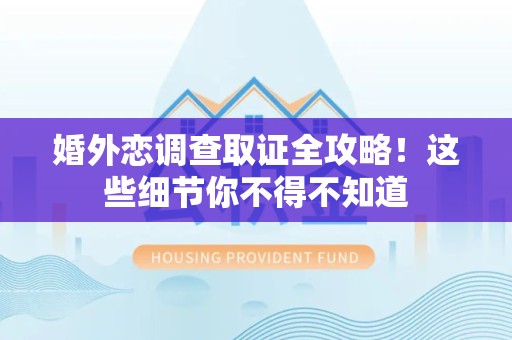武夷山婚外恋调查取证全攻略！这些细节你不得不知道