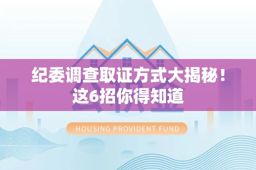 武夷山纪委调查取证方式大揭秘！这6招你得知道