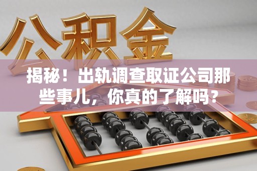 武夷山揭秘！出轨调查取证公司那些事儿，你真的了解吗？