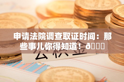 武夷山申请法院调查取证时间：那些事儿你得知道！😎