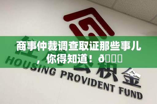 武夷山商事仲裁调查取证那些事儿，你得知道！😎