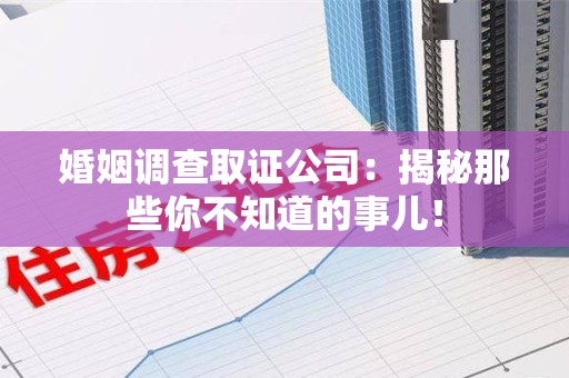武夷山婚姻调查取证公司：揭秘那些你不知道的事儿！