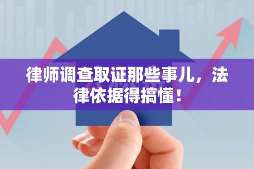 武夷山律师调查取证那些事儿，法律依据得搞懂！