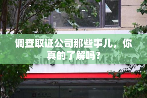 武夷山调查取证公司那些事儿，你真的了解吗？