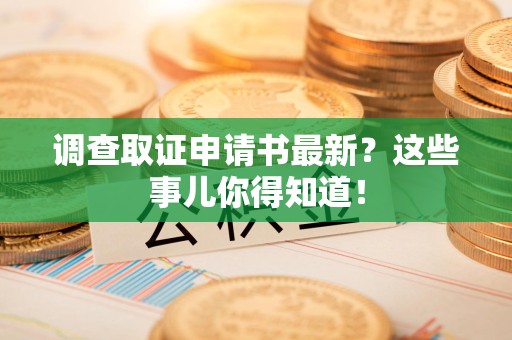 武夷山调查取证申请书最新？这些事儿你得知道！