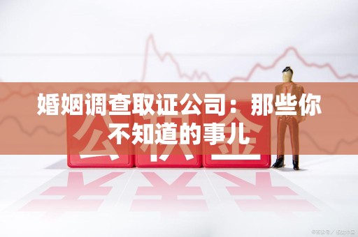 武夷山婚姻调查取证公司：那些你不知道的事儿