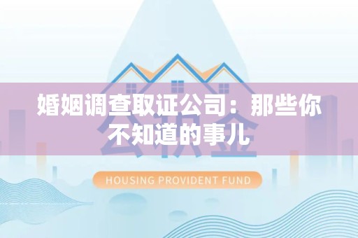 武夷山婚姻调查取证公司：那些你不知道的事儿