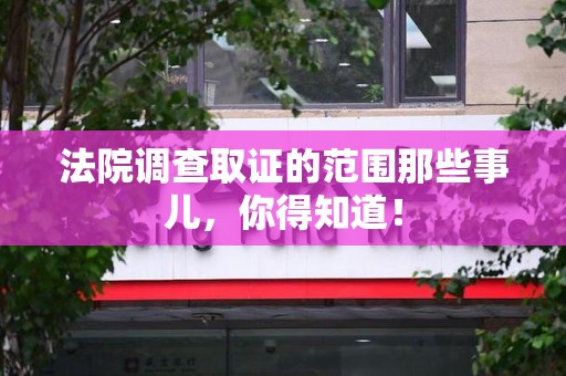 武夷山法院调查取证的范围那些事儿，你得知道！
