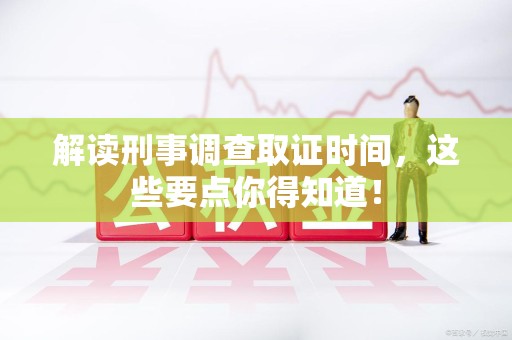 武夷山解读刑事调查取证时间，这些要点你得知道！