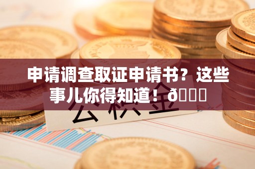 武夷山申请调查取证申请书？这些事儿你得知道！😎