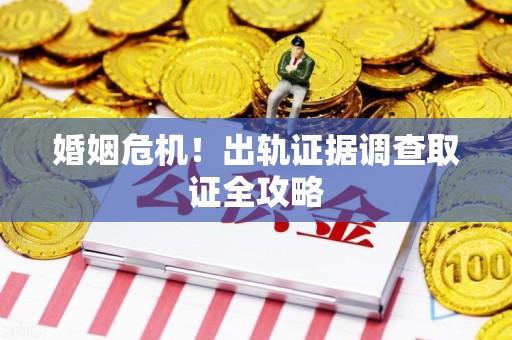 武夷山婚姻危机！出轨证据调查取证全攻略