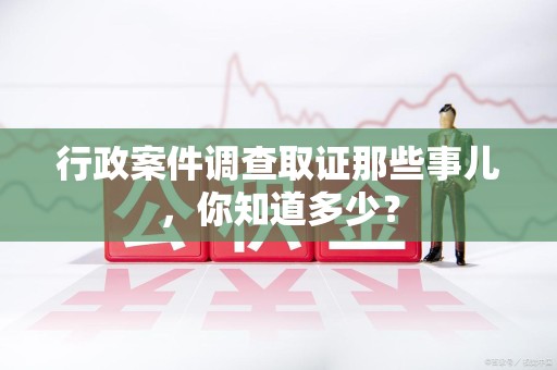 武夷山行政案件调查取证那些事儿，你知道多少？