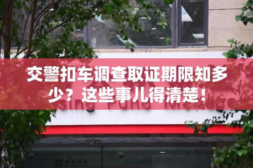 武夷山交警扣车调查取证期限知多少？这些事儿得清楚！