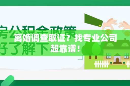 武夷山离婚调查取证？找专业公司超靠谱！