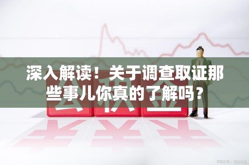武夷山深入解读！关于调查取证那些事儿你真的了解吗？