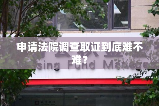 武夷山申请法院调查取证到底难不难？