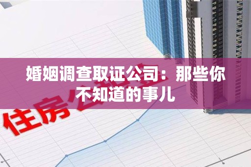武夷山婚姻调查取证公司：那些你不知道的事儿