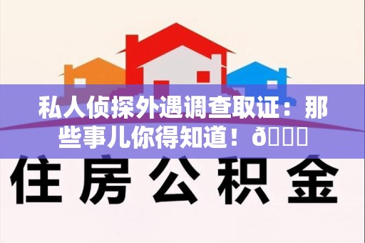 武夷山私人侦探外遇调查取证：那些事儿你得知道！😎