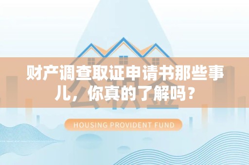 武夷山财产调查取证申请书那些事儿，你真的了解吗？