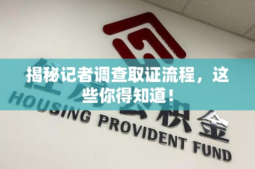 武夷山揭秘记者调查取证流程，这些你得知道！