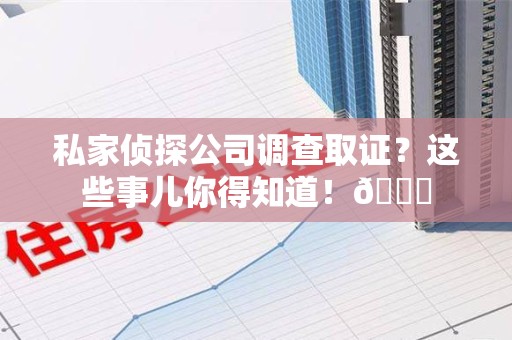 武夷山私家侦探公司调查取证？这些事儿你得知道！😎