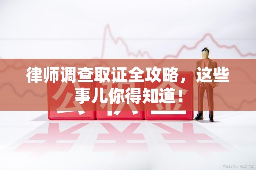 武夷山律师调查取证全攻略，这些事儿你得知道！