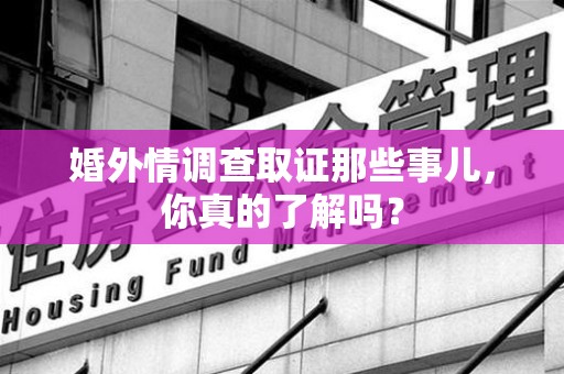 武夷山婚外情调查取证那些事儿，你真的了解吗？
