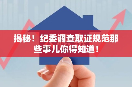 武夷山揭秘！纪委调查取证规范那些事儿你得知道！