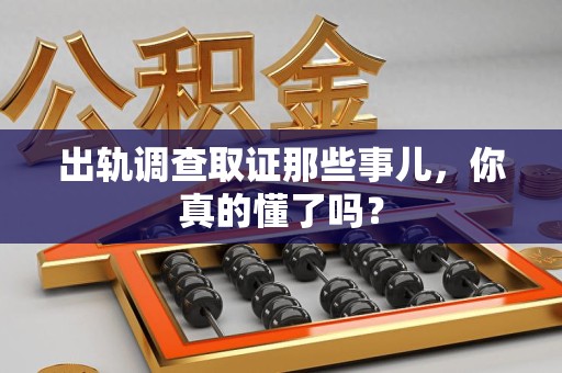 武夷山出轨调查取证那些事儿，你真的懂了吗？