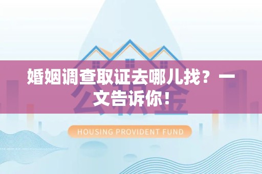 武夷山婚姻调查取证去哪儿找？一文告诉你！