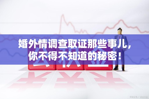 武夷山婚外情调查取证那些事儿，你不得不知道的秘密！