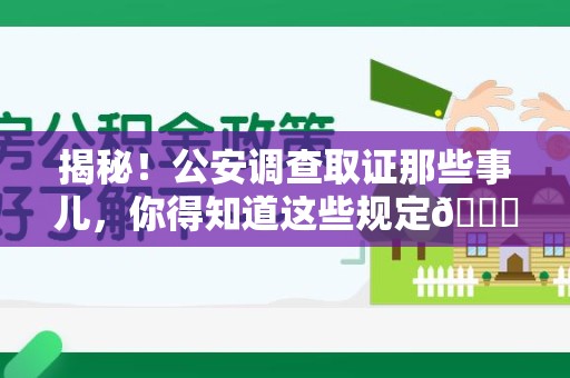 武夷山揭秘！公安调查取证那些事儿，你得知道这些规定😎