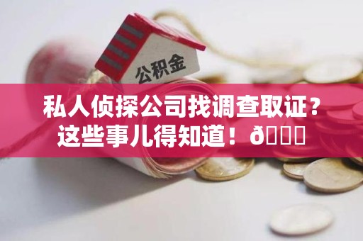 武夷山私人侦探公司找调查取证？这些事儿得知道！😎