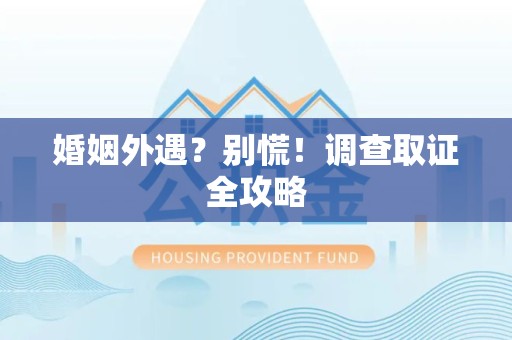 武夷山婚姻外遇？别慌！调查取证全攻略