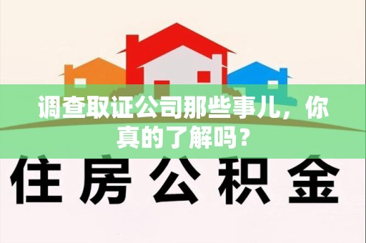 武夷山调查取证公司那些事儿，你真的了解吗？