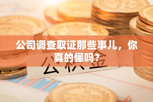 武夷山公司调查取证那些事儿，你真的懂吗？