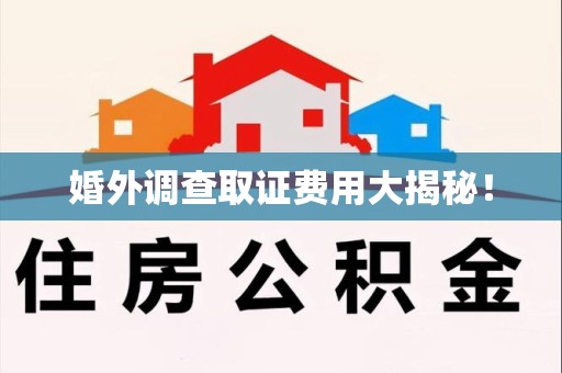 武夷山婚外调查取证费用大揭秘！